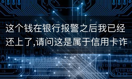 这个钱在银行报警之后我已经还上了,请问这是属于信用卡诈骗吗,会怎么判刑呢