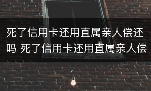 死了信用卡还用直属亲人偿还吗 死了信用卡还用直属亲人偿还吗