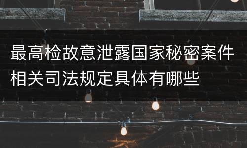 最高检故意泄露国家秘密案件相关司法规定具体有哪些