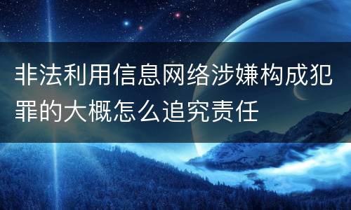 非法利用信息网络涉嫌构成犯罪的大概怎么追究责任