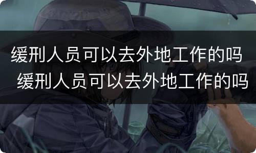 缓刑人员可以去外地工作的吗 缓刑人员可以去外地工作的吗知乎