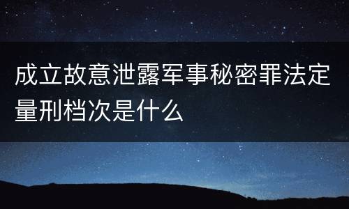 成立故意泄露军事秘密罪法定量刑档次是什么