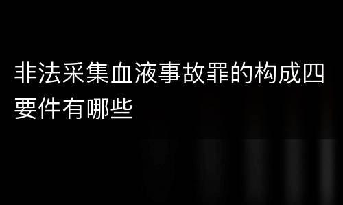 非法采集血液事故罪的构成四要件有哪些