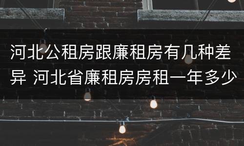 河北公租房跟廉租房有几种差异 河北省廉租房房租一年多少钱