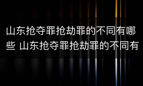 山东抢夺罪抢劫罪的不同有哪些 山东抢夺罪抢劫罪的不同有哪些类型