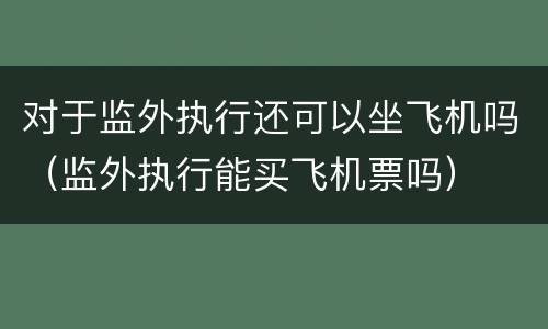 对于监外执行还可以坐飞机吗（监外执行能买飞机票吗）