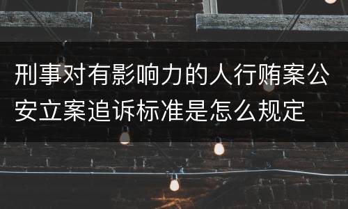 刑事对有影响力的人行贿案公安立案追诉标准是怎么规定