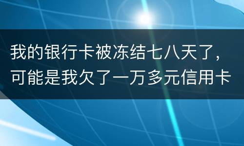 我的银行卡被冻结七八天了，可能是我欠了一万多元信用卡的钱吧