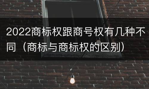 2022商标权跟商号权有几种不同（商标与商标权的区别）