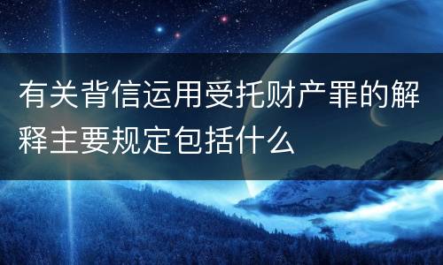 有关背信运用受托财产罪的解释主要规定包括什么