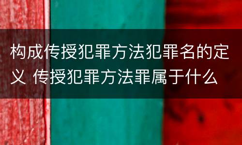 构成传授犯罪方法犯罪名的定义 传授犯罪方法罪属于什么