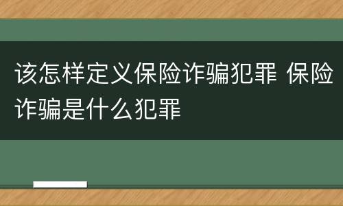 该怎样定义保险诈骗犯罪 保险诈骗是什么犯罪