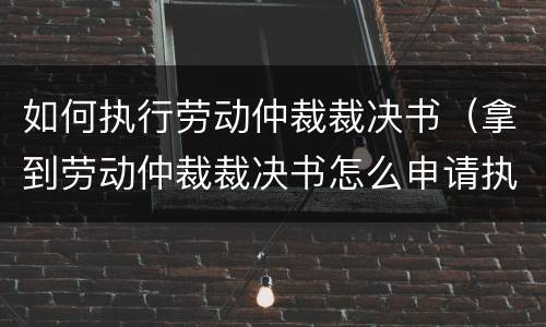 如何执行劳动仲裁裁决书（拿到劳动仲裁裁决书怎么申请执行）