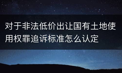 对于非法低价出让国有土地使用权罪追诉标准怎么认定