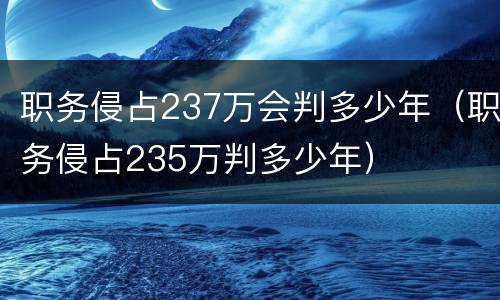 职务侵占237万会判多少年（职务侵占235万判多少年）