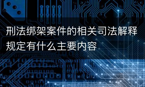 刑法绑架案件的相关司法解释规定有什么主要内容