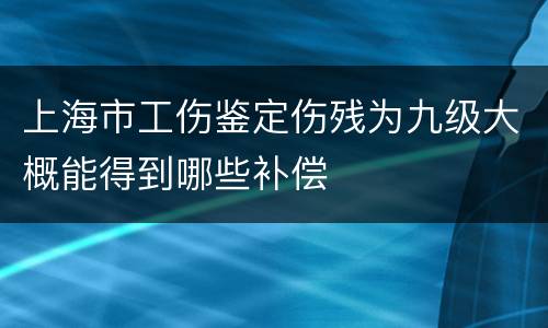 上海市工伤鉴定伤残为九级大概能得到哪些补偿