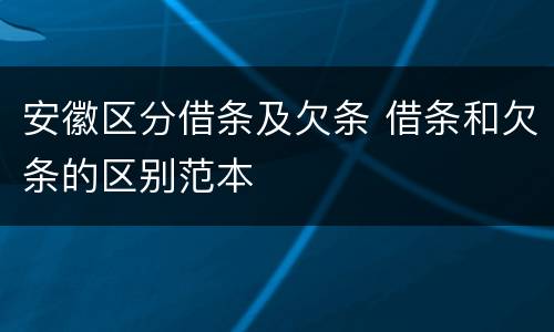 安徽区分借条及欠条 借条和欠条的区别范本