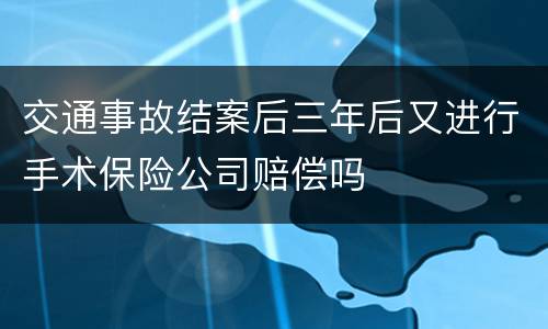 交通事故结案后三年后又进行手术保险公司赔偿吗