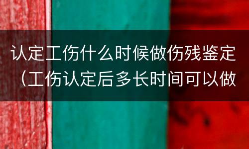 认定工伤什么时候做伤残鉴定（工伤认定后多长时间可以做伤残鉴定）