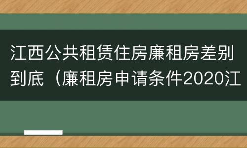 江西公共租赁住房廉租房差别到底（廉租房申请条件2020江西）