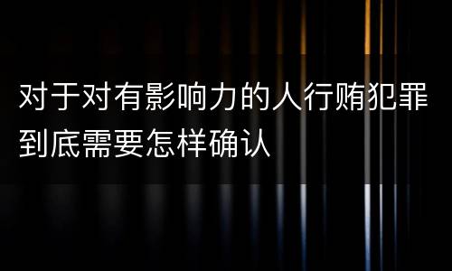 对于对有影响力的人行贿犯罪到底需要怎样确认