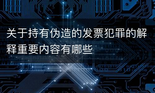 关于持有伪造的发票犯罪的解释重要内容有哪些