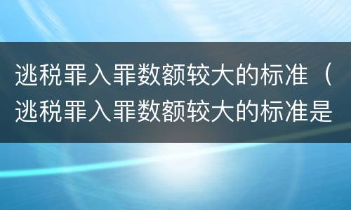 逃税罪入罪数额较大的标准（逃税罪入罪数额较大的标准是）