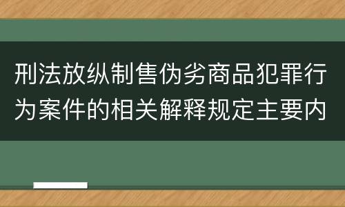 刑法放纵制售伪劣商品犯罪行为案件的相关解释规定主要内容有哪些