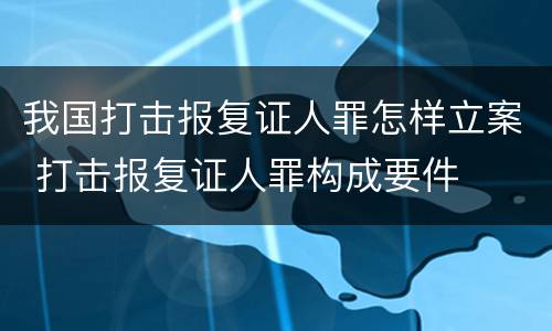 我国打击报复证人罪怎样立案 打击报复证人罪构成要件