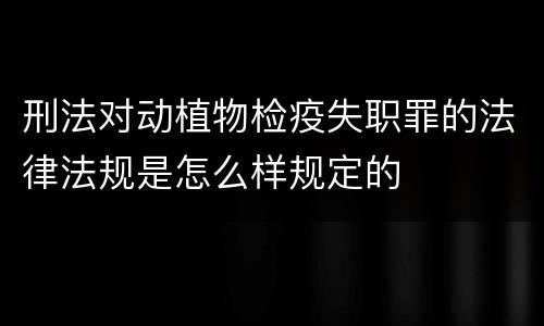 刑法对动植物检疫失职罪的法律法规是怎么样规定的