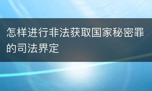 怎样进行非法获取国家秘密罪的司法界定