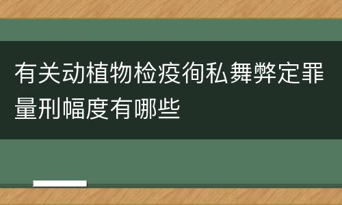 有关动植物检疫徇私舞弊定罪量刑幅度有哪些