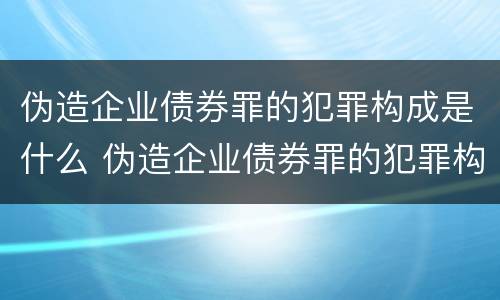 伪造企业债券罪的犯罪构成是什么 伪造企业债券罪的犯罪构成是什么案件