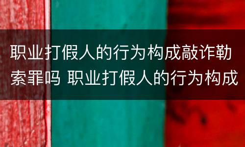 职业打假人的行为构成敲诈勒索罪吗 职业打假人的行为构成敲诈勒索罪吗