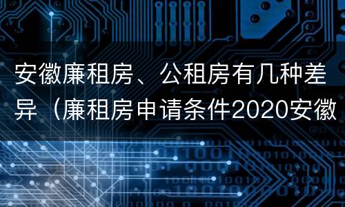 安徽廉租房、公租房有几种差异（廉租房申请条件2020安徽）