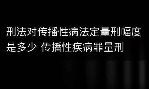 刑法对传播性病法定量刑幅度是多少 传播性疾病罪量刑