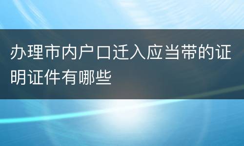 办理市内户口迁入应当带的证明证件有哪些