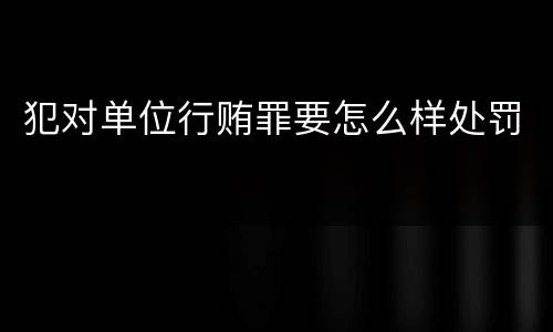 犯对单位行贿罪要怎么样处罚