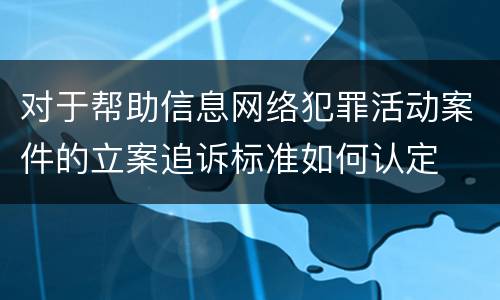 对于帮助信息网络犯罪活动案件的立案追诉标准如何认定