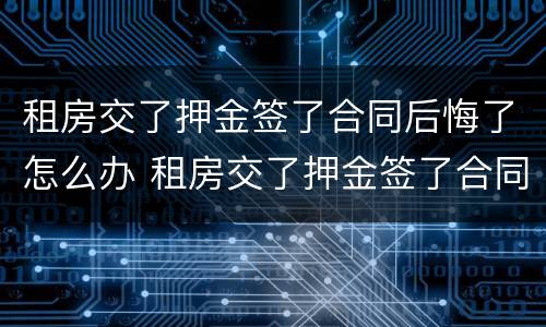 租房交了押金签了合同后悔了怎么办 租房交了押金签了合同后悔了怎么办呢