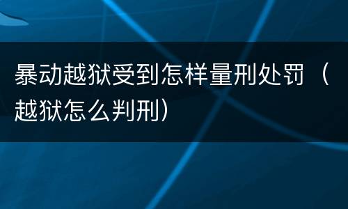 暴动越狱受到怎样量刑处罚（越狱怎么判刑）