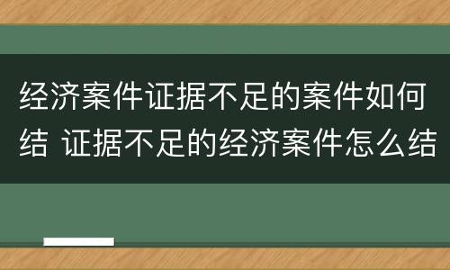 经济案件证据不足的案件如何结 证据不足的经济案件怎么结