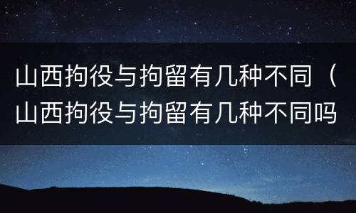 山西拘役与拘留有几种不同（山西拘役与拘留有几种不同吗）