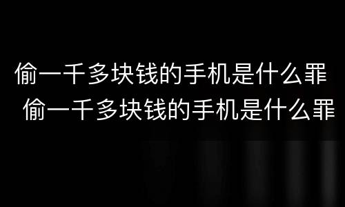 偷一千多块钱的手机是什么罪 偷一千多块钱的手机是什么罪啊