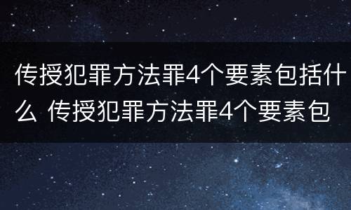 传授犯罪方法罪4个要素包括什么 传授犯罪方法罪4个要素包括什么意思