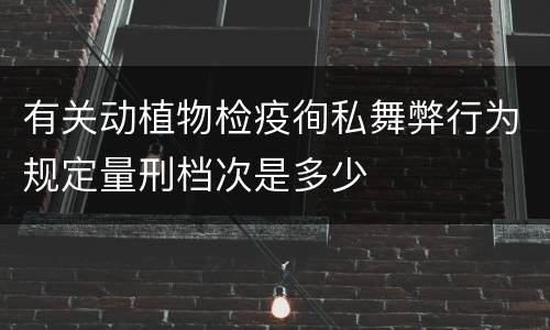 有关动植物检疫徇私舞弊行为规定量刑档次是多少