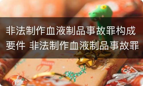 非法制作血液制品事故罪构成要件 非法制作血液制品事故罪构成要件是什么