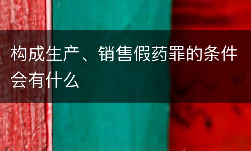 构成生产、销售假药罪的条件会有什么