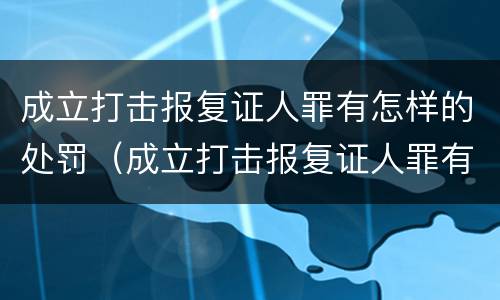 成立打击报复证人罪有怎样的处罚（成立打击报复证人罪有怎样的处罚措施）